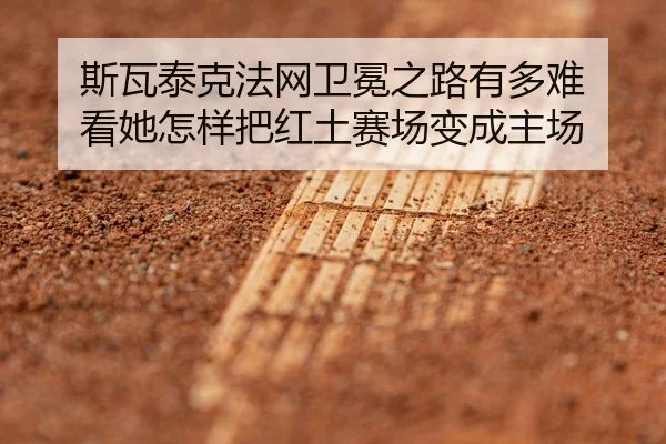 斯瓦泰克法网卫冕之路有多难 看她怎样把红土赛场变成主场
