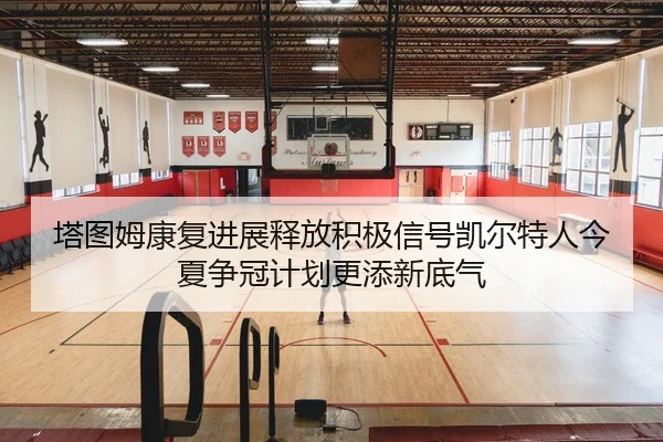 塔图姆康复进展释放积极信号凯尔特人今夏争冠计划更添新底气